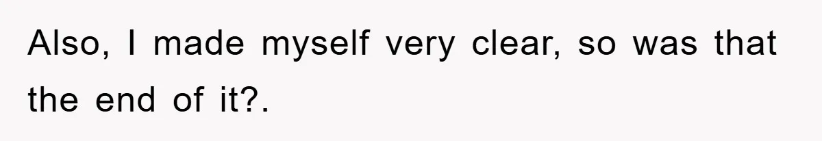 Also, I made myself very clear, so was that the end of it?.
