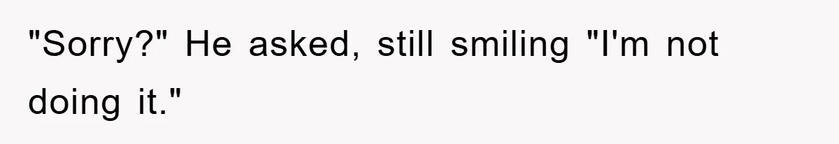 "Sorry?" He asked, still smiling "I'm not doing it."