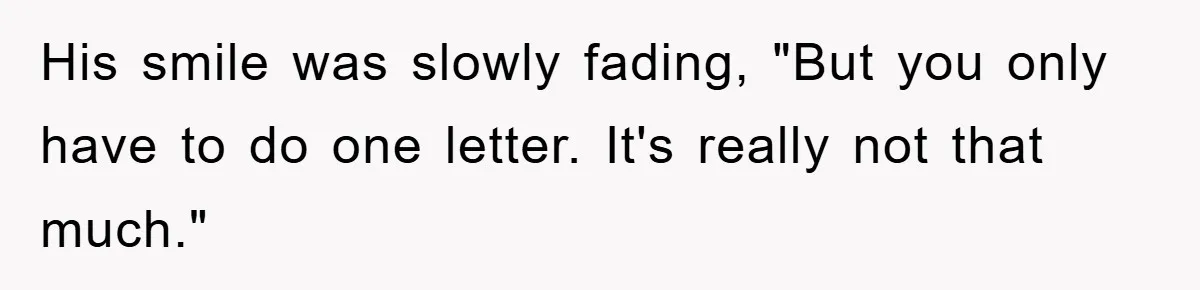 His smile was slowly fading, "But you only have to do one letter. It's really not that much."