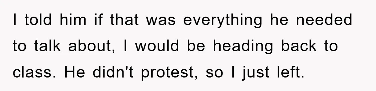 I told him if that was everything he needed to talk about, I would be heading back to class. He didn't protest, so I just left.
