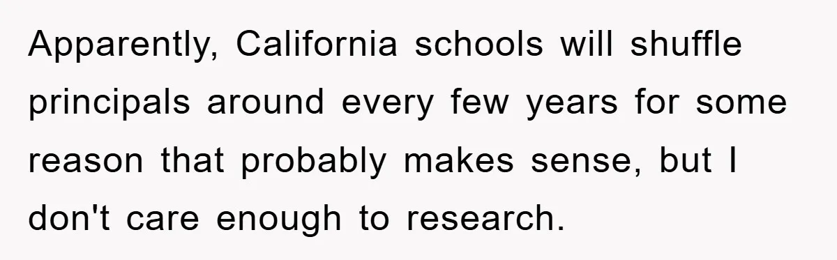 Apparently, California schools will shuffle principals around every few years for some reason that probably makes sense, but I don't care enough to research.