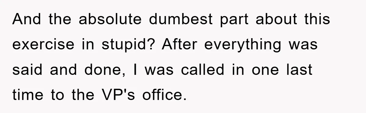 And the absolute dumbest part about this exercise in stupid? After everything was said and done, I was called in one last time to the VP's office.