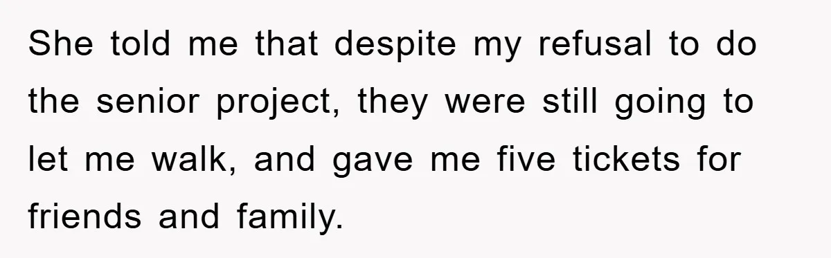 She told me that despite my refusal to do the senior project, they were still going to let me walk, and gave me five tickets for friends and family.