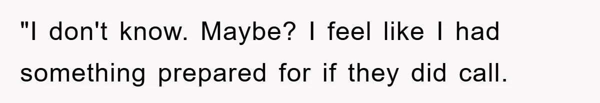 "I don't know. Maybe? I feel like I had something prepared for if they did call.
