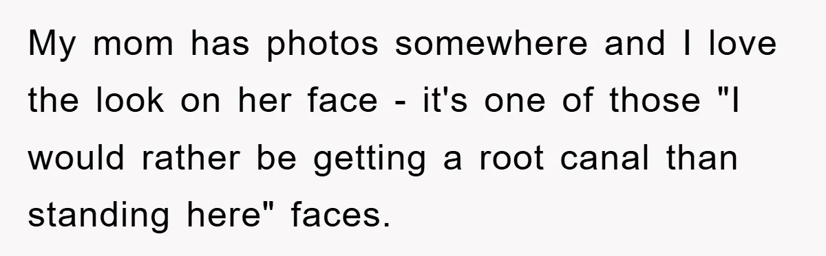 My mom has photos somewhere and I love the look on her face - it's one of those "I would rather be getting a root canal than standing here" faces.