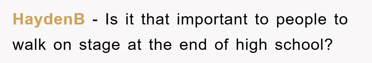 HaydenB − Is it that important to people to walk on stage at the end of high school?