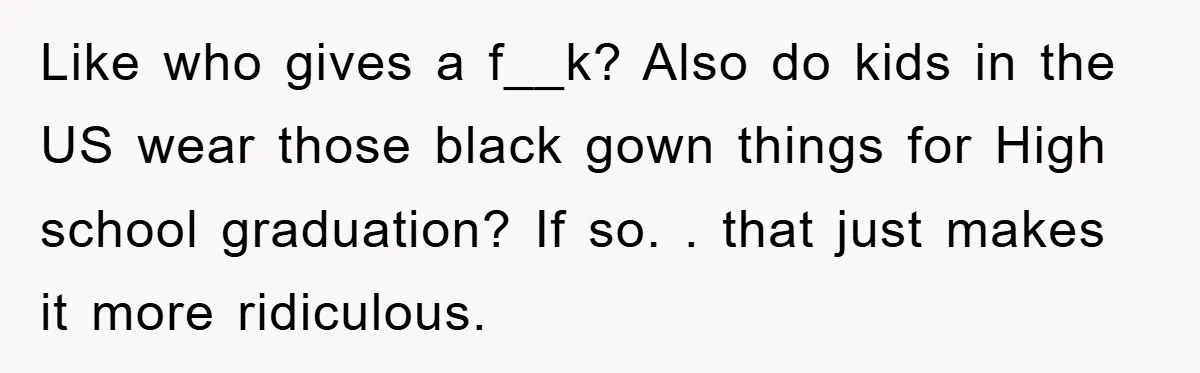 Like who gives a f__k? Also do kids in the US wear those black gown things for High school graduation? If so. . that just makes it more ridiculous.