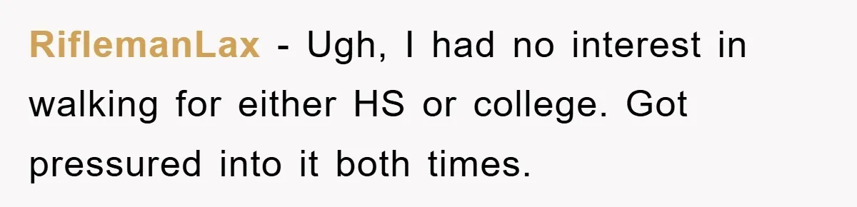 RiflemanLax − Ugh, I had no interest in walking for either HS or college. Got pressured into it both times.