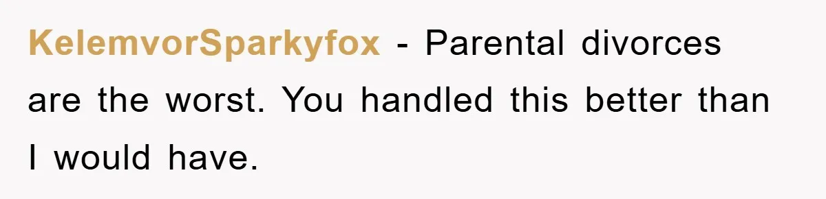 KelemvorSparkyfox − Parental divorces are the worst. You handled this better than I would have.