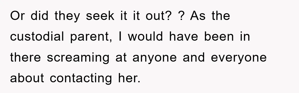 Or did they seek it it out? ? As the custodial parent, I would have been in there screaming at anyone and everyone about contacting her.