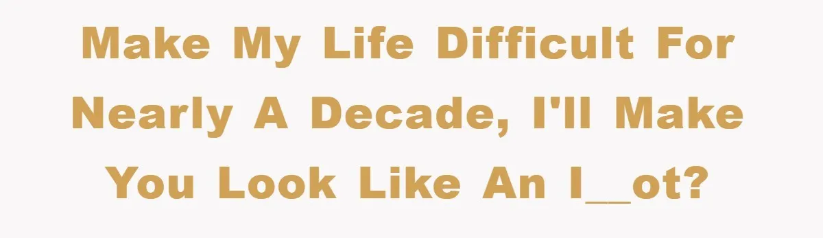 Make my life difficult for nearly a decade, I'll make you look like an i__ot?