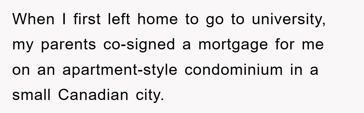 When I first left home to go to university, my parents co-signed a mortgage for me on an apartment-style condominium in a small Canadian city.