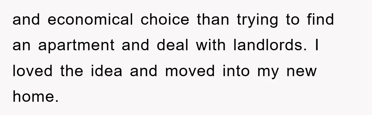 and economical choice than trying to find an apartment and deal with landlords. I loved the idea and moved into my new home.