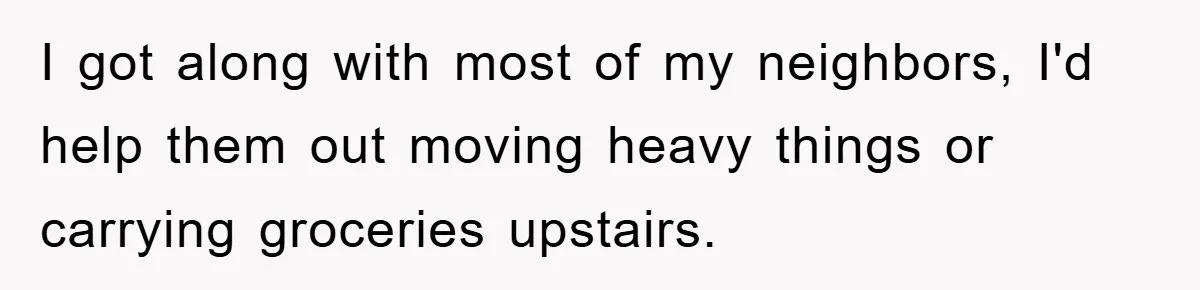 I got along with most of my neighbors, I'd help them out moving heavy things or carrying groceries upstairs.