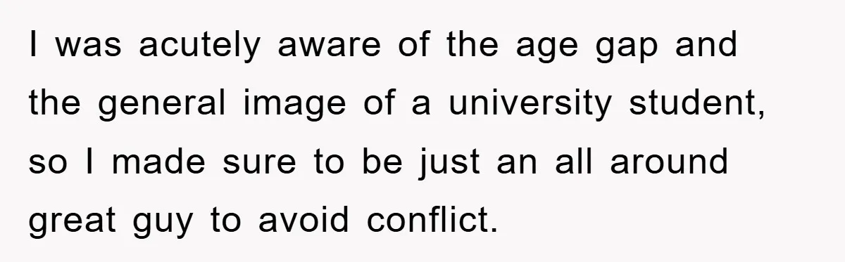 I was acutely aware of the age gap and the general image of a university student, so I made sure to be just an all around great guy to avoid...