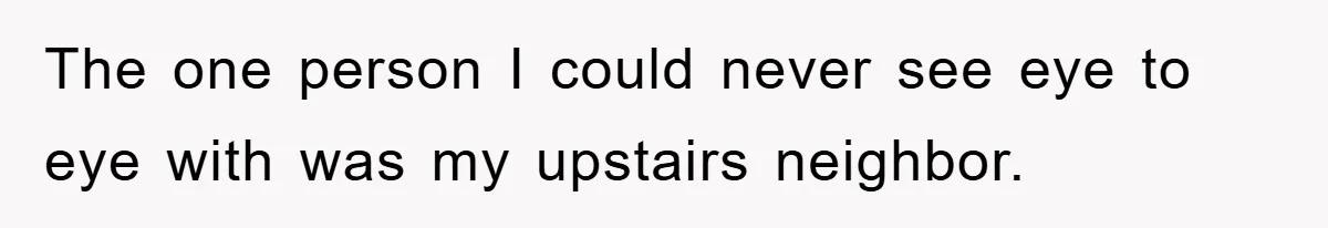 The one person I could never see eye to eye with was my upstairs neighbor.