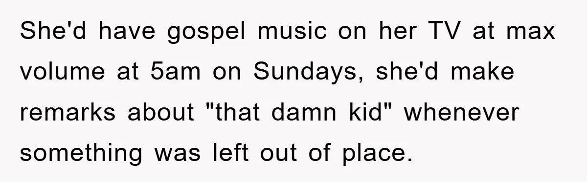 She'd have gospel music on her TV at max volume at 5am on Sundays, she'd make remarks about "that damn kid" whenever something was left out of place.