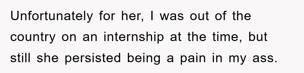 Unfortunately for her, I was out of the country on an internship at the time, but still she persisted being a pain in my ass.