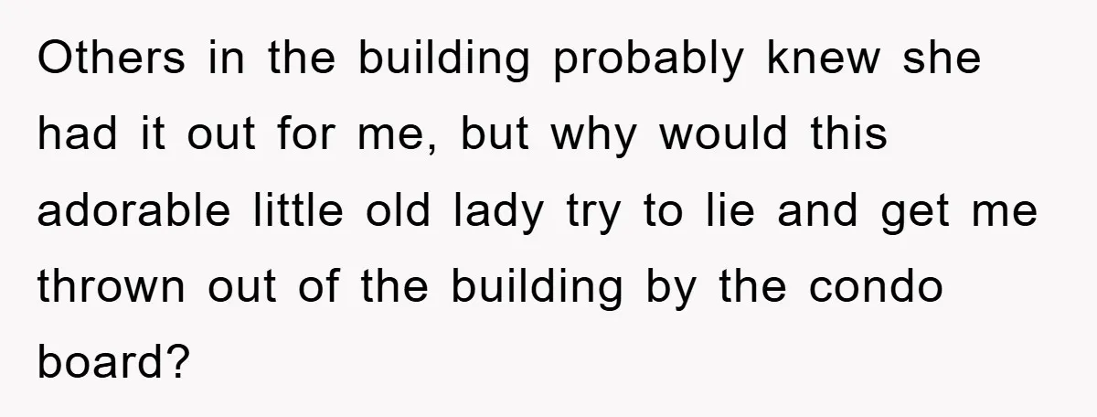 Others in the building probably knew she had it out for me, but why would this adorable little old lady try to lie and get me thrown out of the...