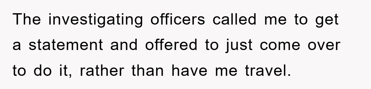 The investigating officers called me to get a statement and offered to just come over to do it, rather than have me travel.