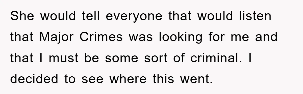 She would tell everyone that would listen that Major Crimes was looking for me and that I must be some sort of criminal. I decided to see where this went.