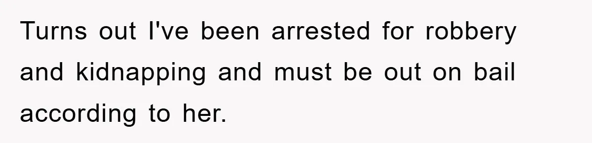 Turns out I've been arrested for robbery and kidnapping and must be out on bail according to her.