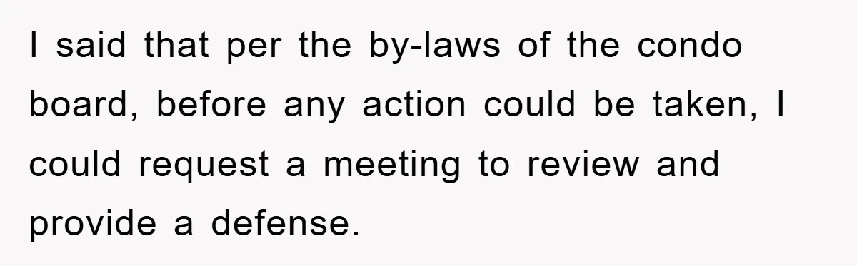 I said that per the by-laws of the condo board, before any action could be taken, I could request a meeting to review and provide a defense.
