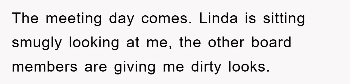 The meeting day comes. Linda is sitting smugly looking at me, the other board members are giving me dirty looks.