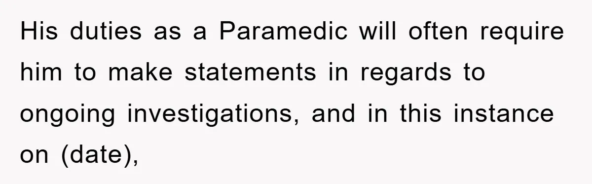 His duties as a Paramedic will often require him to make statements in regards to ongoing investigations, and in this instance on (date),