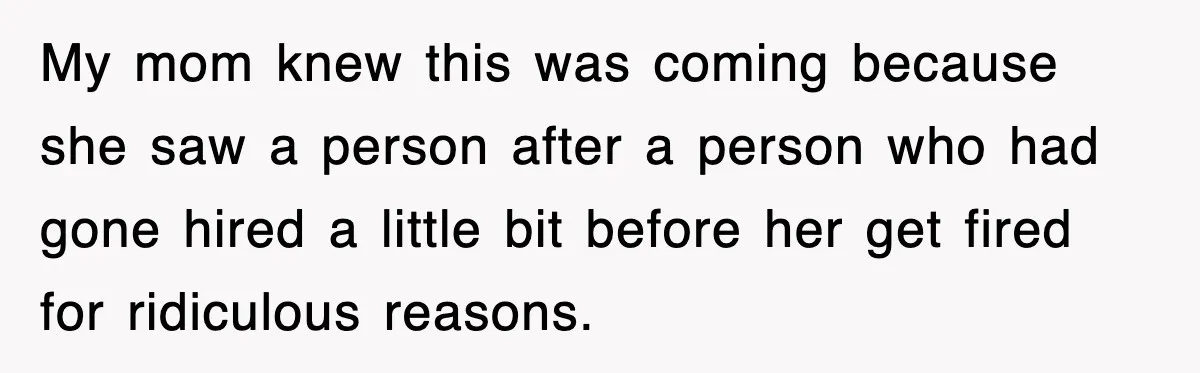 My mom knew this was coming because she saw a person after a person who had gone hired a little bit before her get fired for ridiculous reasons.