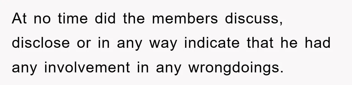 At no time did the members discuss, disclose or in any way indicate that he had any involvement in any wrongdoings.