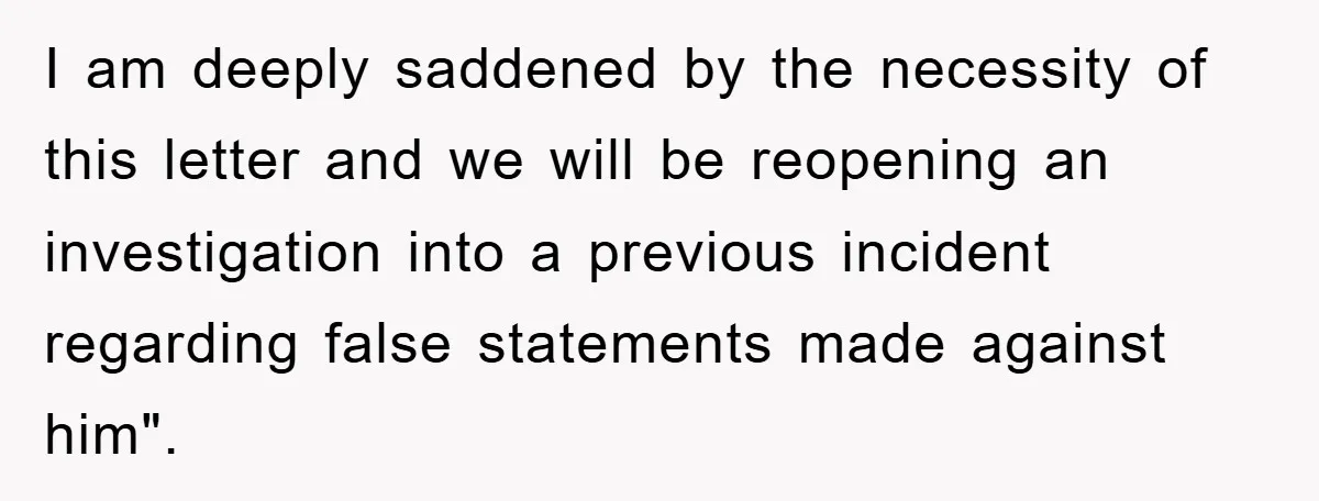 I am deeply saddened by the necessity of this letter and we will be reopening an investigation into a previous incident regarding false statements made against him".