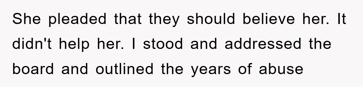 She pleaded that they should believe her. It didn't help her. I stood and addressed the board and outlined the years of abuse