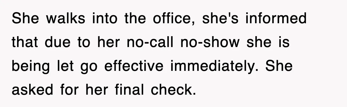 She walks into the office, she's informed that due to her no-call no-show she is being let go effective immediately. She asked for her final check.