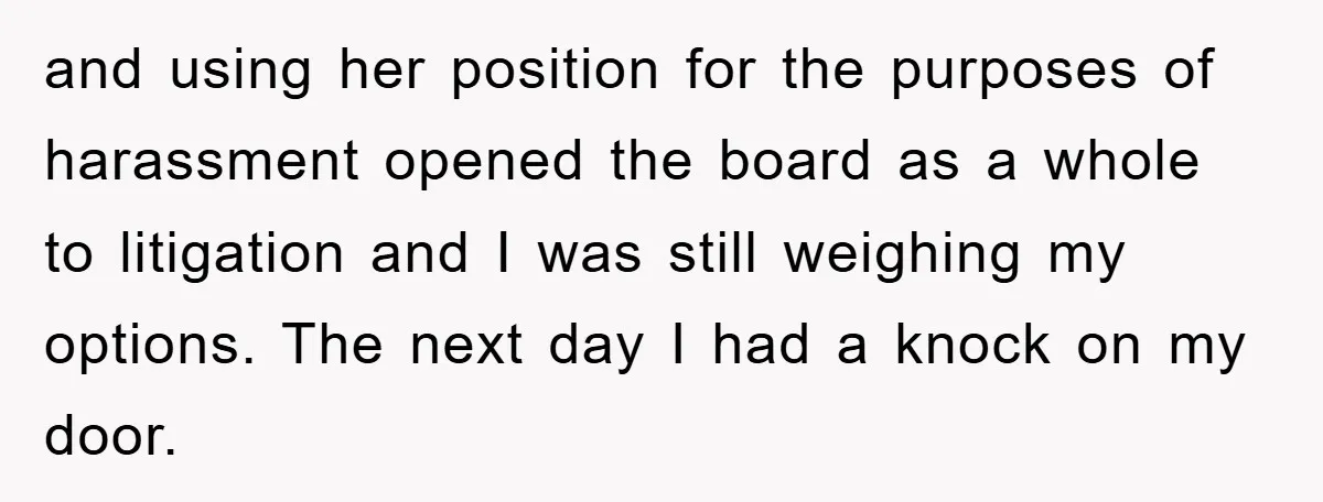 and using her position for the purposes of harassment opened the board as a whole to litigation and I was still weighing my options. The next day I had a...