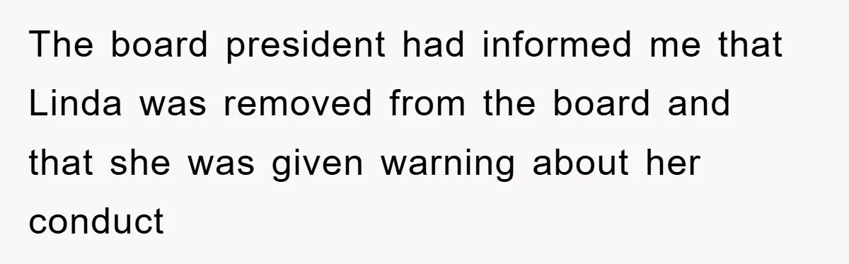 The board president had informed me that Linda was removed from the board and that she was given warning about her conduct
