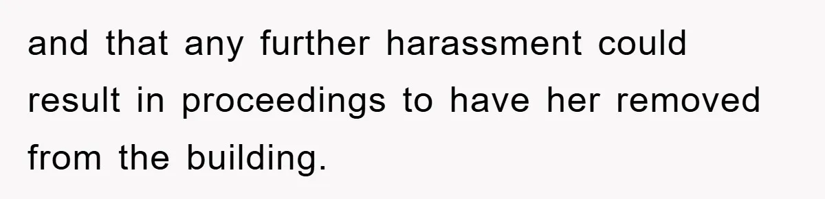 and that any further harassment could result in proceedings to have her removed from the building.