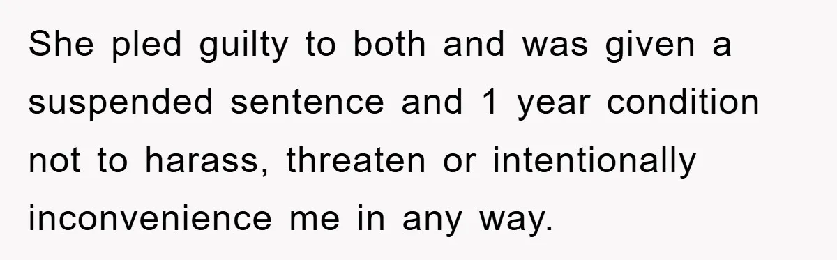 She pled guilty to both and was given a suspended sentence and 1 year condition not to harass, threaten or intentionally inconvenience me in any way.