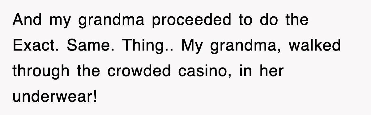 And my grandma proceeded to do the Exact. Same. Thing.. My grandma, walked through the crowded casino, in her underwear!