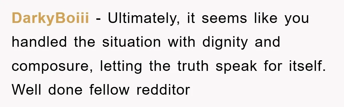 DarkyBoiii − Ultimately, it seems like you handled the situation with dignity and composure, letting the truth speak for itself. Well done fellow redditor