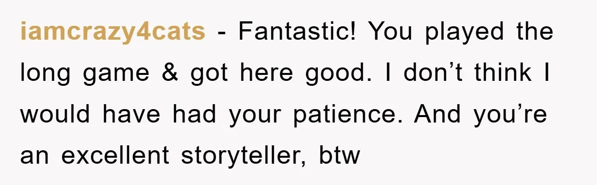 iamcrazy4cats − Fantastic! You played the long game & got here good. I don’t think I would have had your patience. And you’re an excellent storyteller, btw