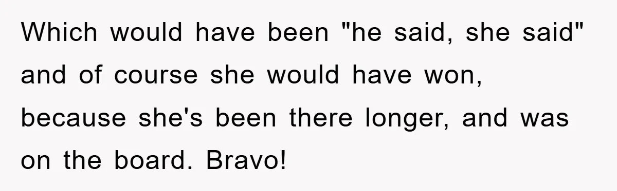 Which would have been "he said, she said" and of course she would have won, because she's been there longer, and was on the board. Bravo!