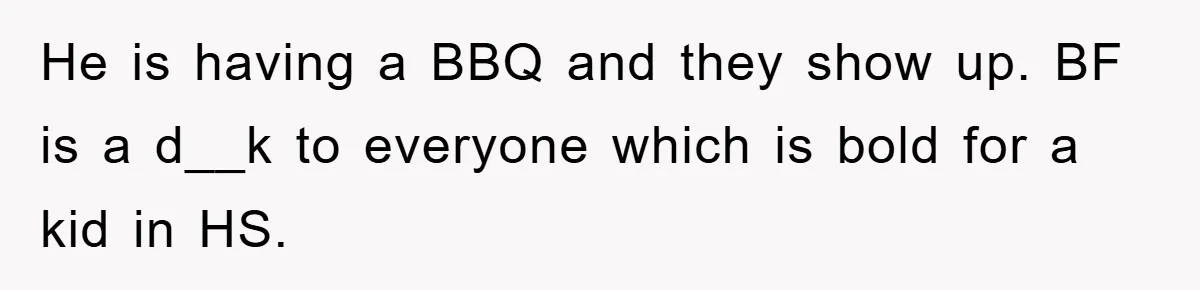He is having a BBQ and they show up. BF is a d__k to everyone which is bold for a kid in HS.