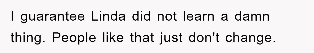 I guarantee Linda did not learn a damn thing. People like that just don't change.