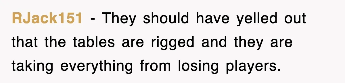 RJack151 − They should have yelled out that the tables are rigged and they are taking everything from losing players.