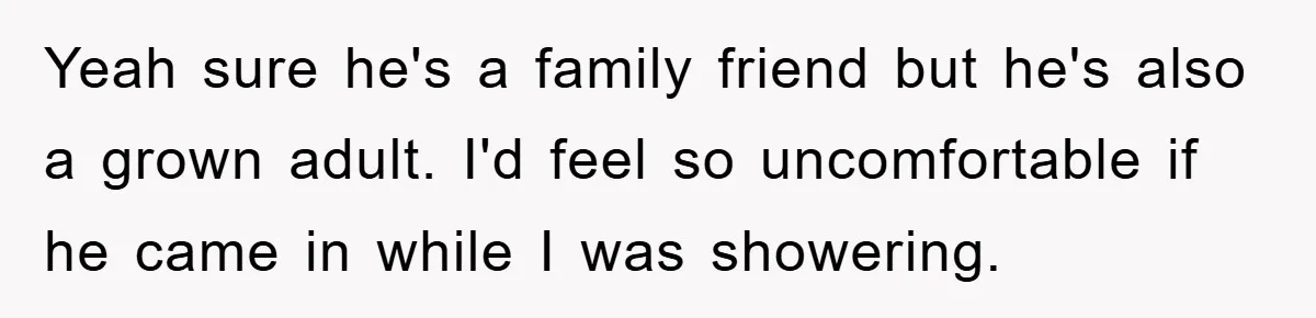 The Shower Sanctuary Standoff: A Teen’s Tense Battle for Privacy Yeah sure he's a family friend but he's also a grown adult. I'd feel so uncomfortable if he came in while I was showering.