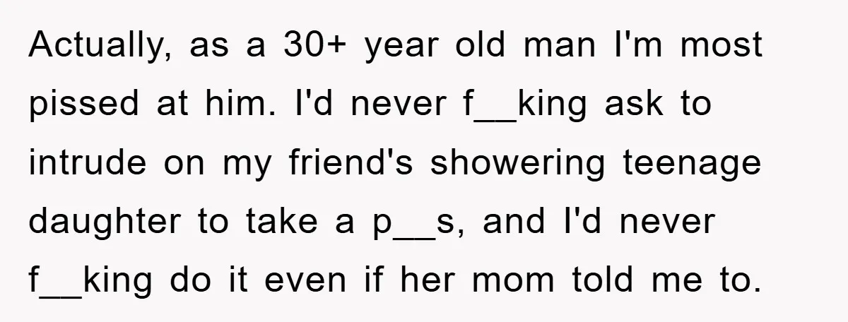 The Shower Sanctuary Standoff: A Teen’s Tense Battle for Privacy Actually, as a 30+ year old man I'm most pissed at him. I'd never f__king ask to intrude on my friend's showering teenage daughter to take a p__s, and I'd...