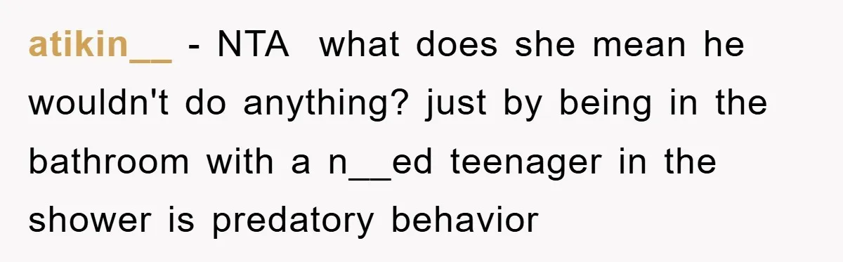 The Shower Sanctuary Standoff: A Teen’s Tense Battle for Privacy atikin__ − NTA what does she mean he wouldn't do anything? just by being in the bathroom with a n__ed teenager in the shower is predatory behavior