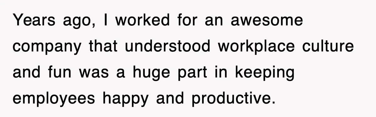 Years ago, I worked for an awesome company that understood workplace culture and fun was a huge part in keeping employees happy and productive.