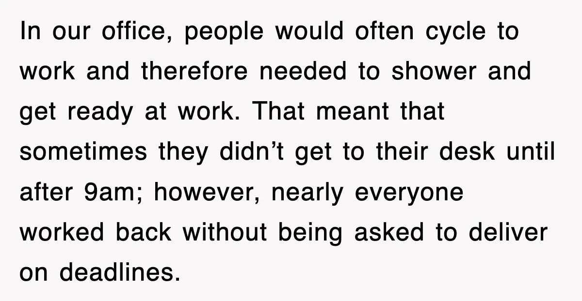 In our office, people would often cycle to work and therefore needed to shower and get ready at work. That meant that sometimes they didn’t get to their desk until...
